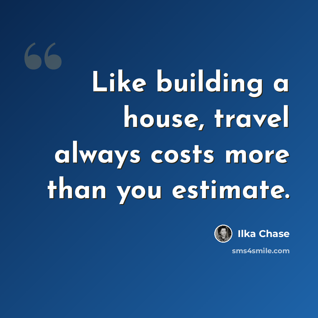 “Like building a house, travel always costs more than you estimate.” quote by Ilka Chase