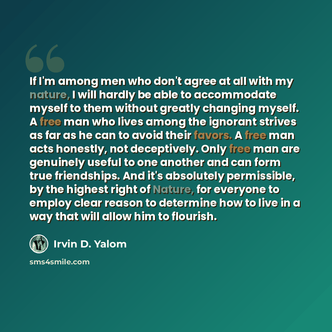 “If I'm among men who don't agree at all with my nature, I will hardly be able to accommodate myself to them without greatly changing myself. A free man who lives among the ignorant strives as far as he can to avoid their favors. A free man acts honestly, not deceptively. Only free man are…” quote by Irvin D. Yalom