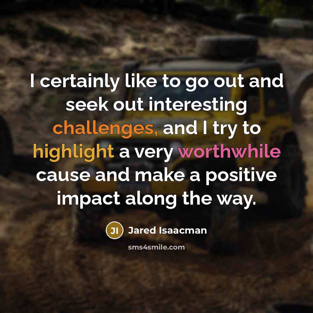 “I certainly like to go out and seek out interesting challenges, and I try to highlight a very worthwhile cause and make a positive impact along the way.” quote by Jared Isaacman