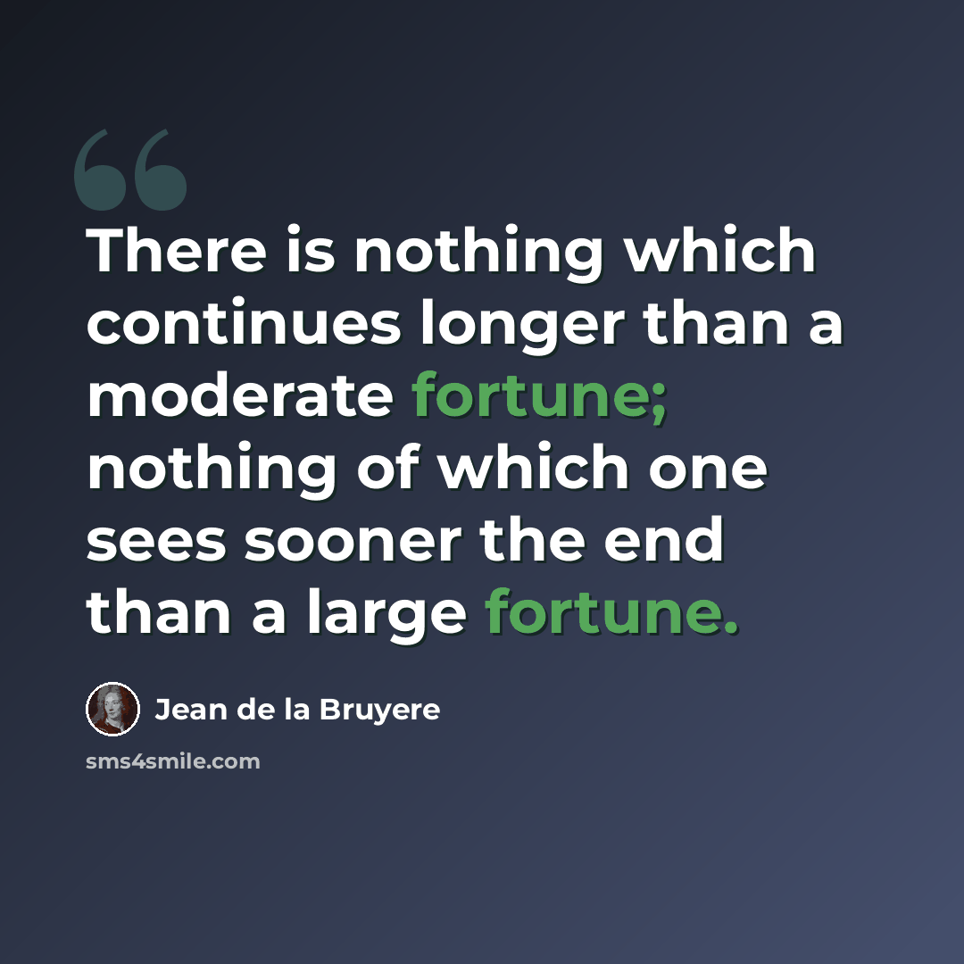 “There is nothing which continues longer than a moderate fortune; nothing of which one sees sooner the end than a large fortune.” quote by Jean de la Bruyere