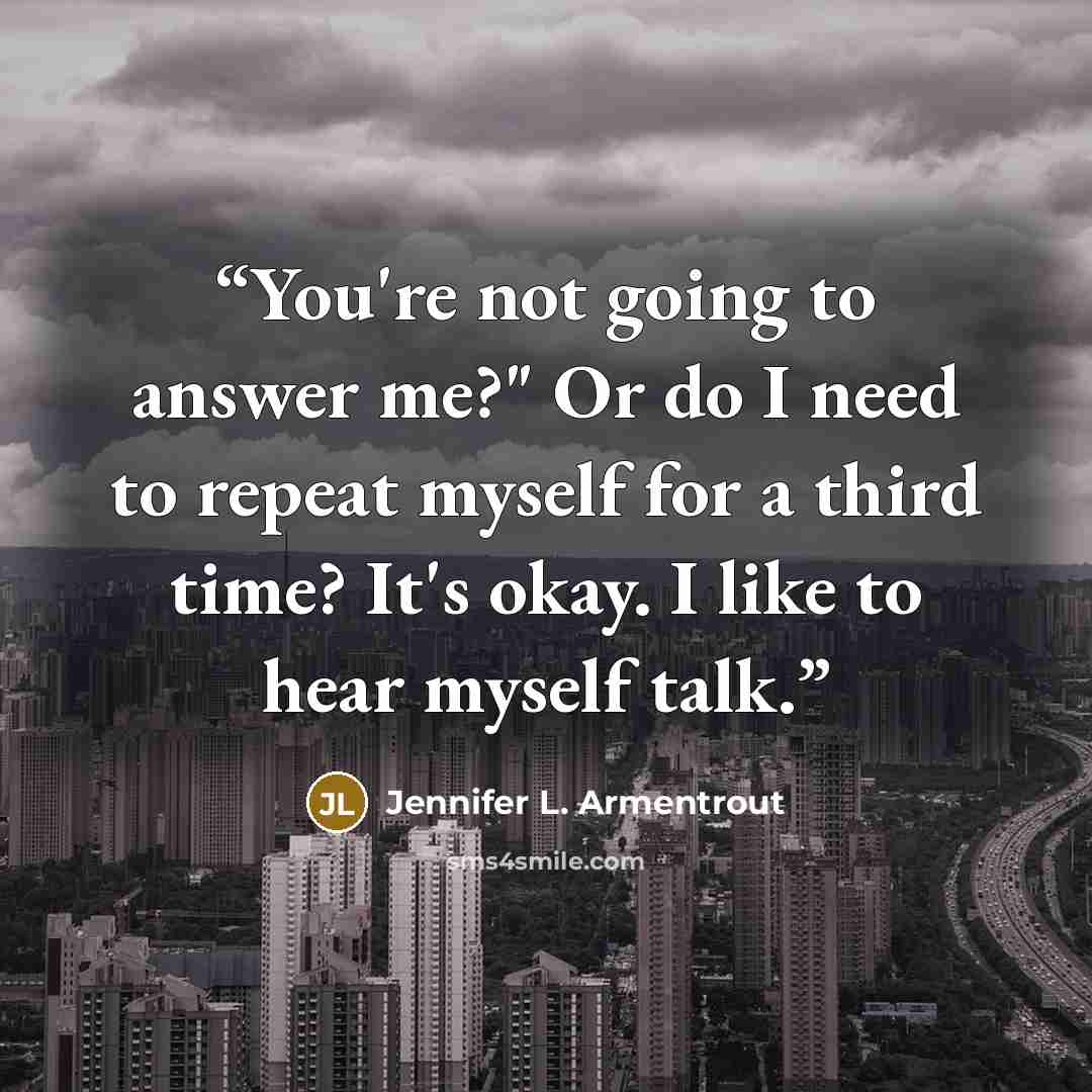 “You're not going to answer me?" Or do I need to repeat myself for a third time? It's okay. I like to hear myself talk.” quote by Jennifer L. Armentrout