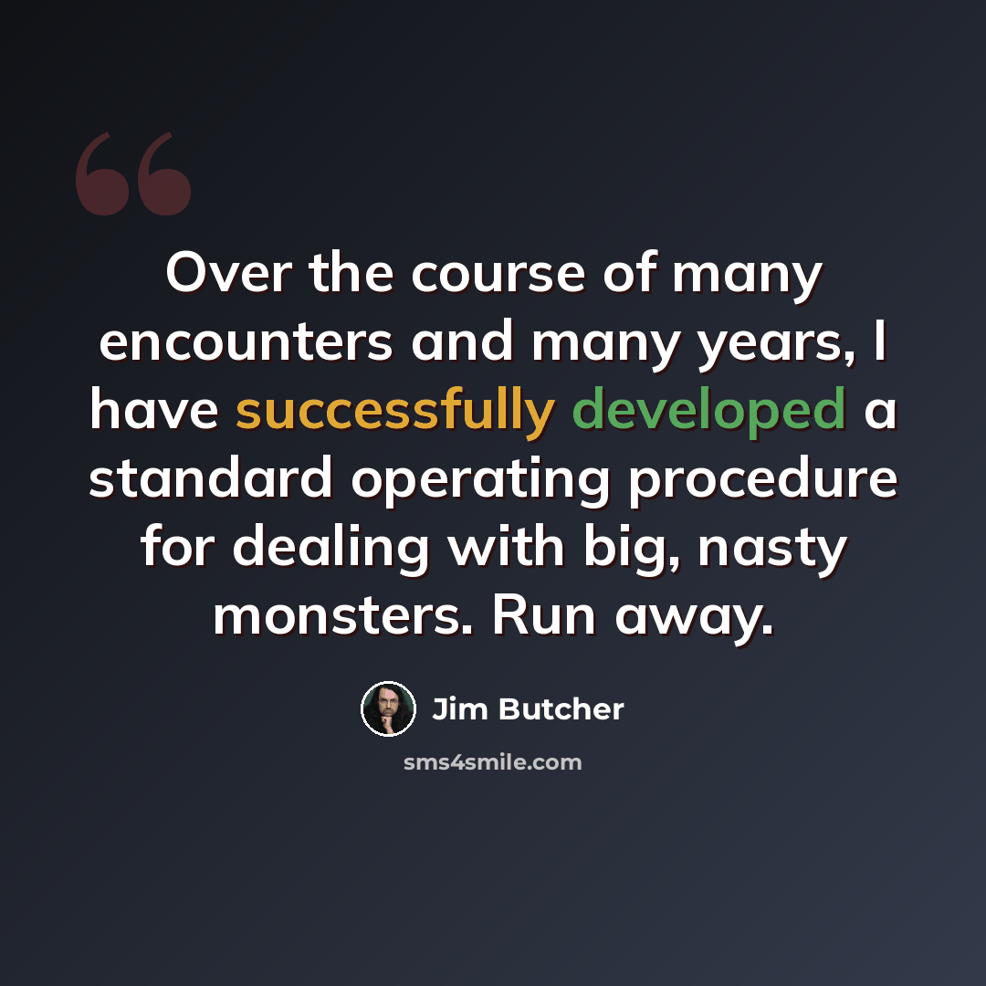 “Over the course of many encounters and many years, I have successfully developed a standard operating procedure for dealing with big, nasty monsters. Run away.” quote by Jim Butcher
