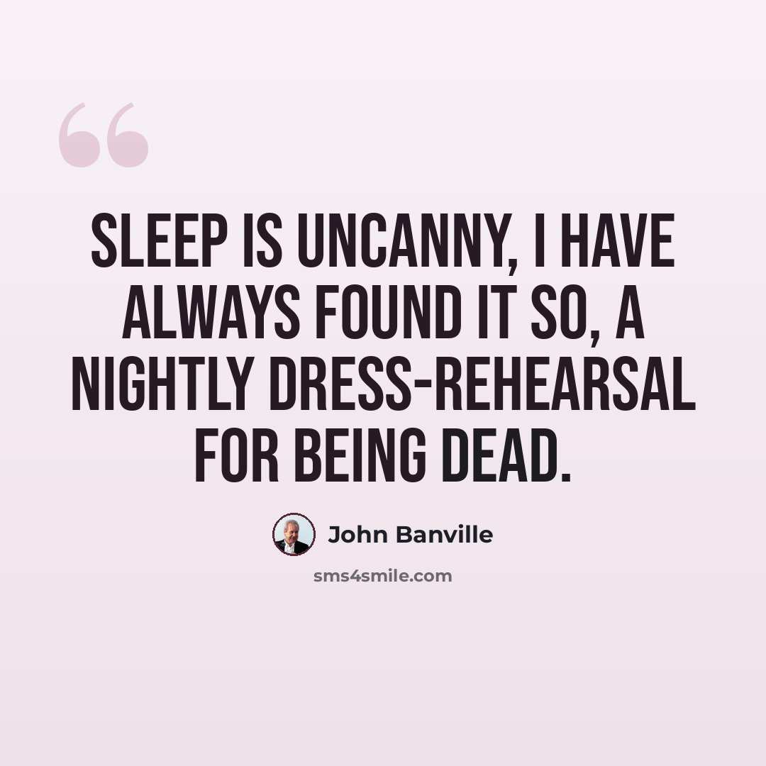 “Sleep is uncanny, I have always found it so, a nightly dress-rehearsal for being dead.” quote by John Banville
