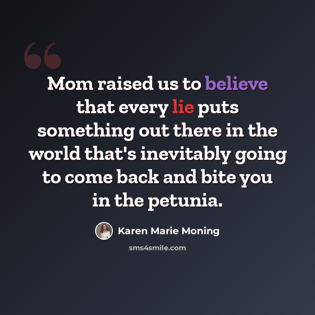 “Mom raised us to believe that every lie puts something out there in the world that's inevitably going to come back and bite you in the petunia.” quote by Karen Marie Moning