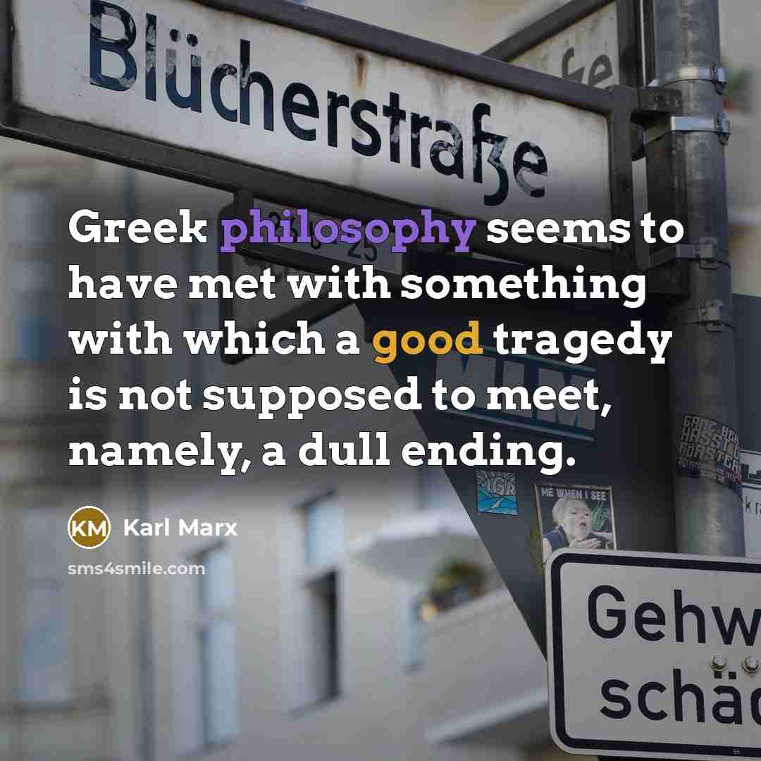 “Greek philosophy seems to have met with something with which a good tragedy is not supposed to meet, namely, a dull ending.” quote by Karl Marx