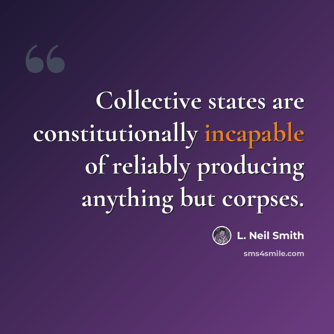 “Collective states are constitutionally incapable of reliably producing anything but corpses.” quote by L. Neil Smith