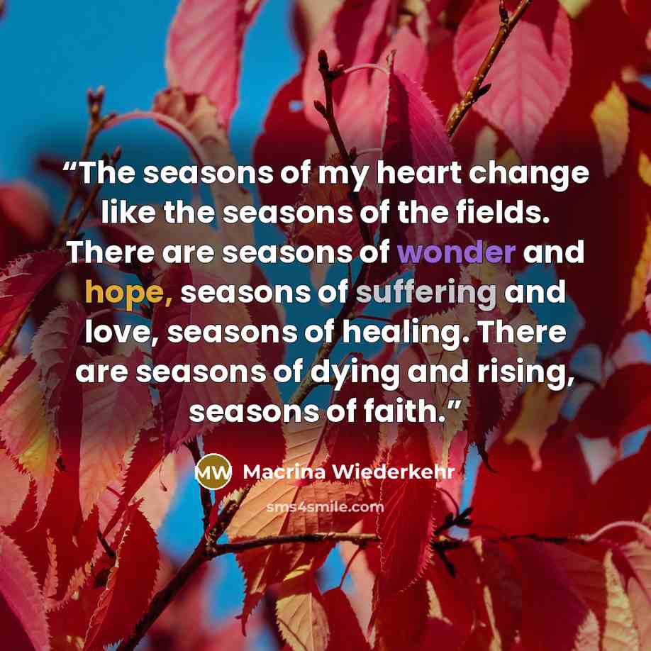 “The seasons of my heart change like the seasons of the fields. There are seasons of wonder and hope, seasons of suffering and love, seasons of healing. There are seasons of dying and rising, seasons of faith.” quote by Macrina Wiederkehr