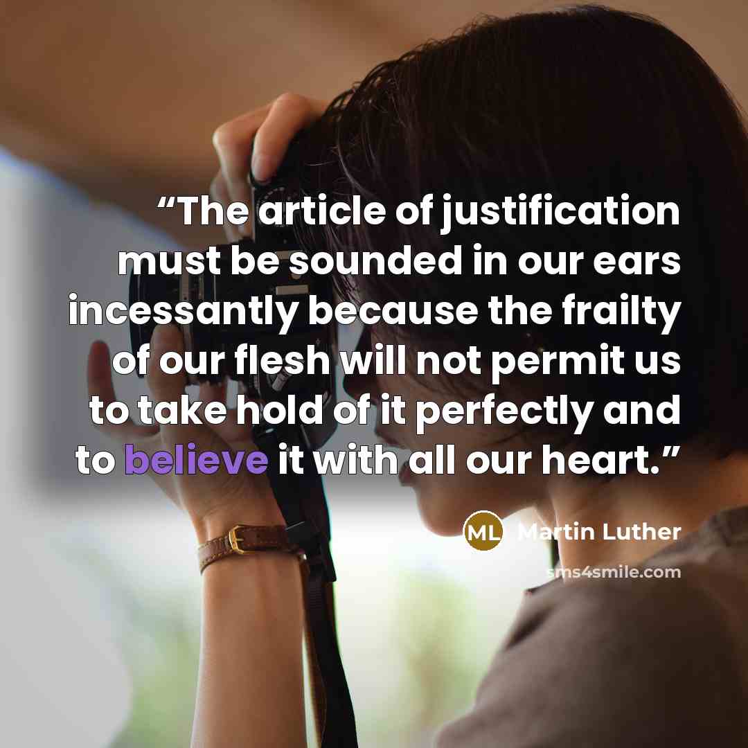 “The article of justification must be sounded in our ears incessantly because the frailty of our flesh will not permit us to take hold of it perfectly and to believe it with all our heart.” quote by Martin Luther