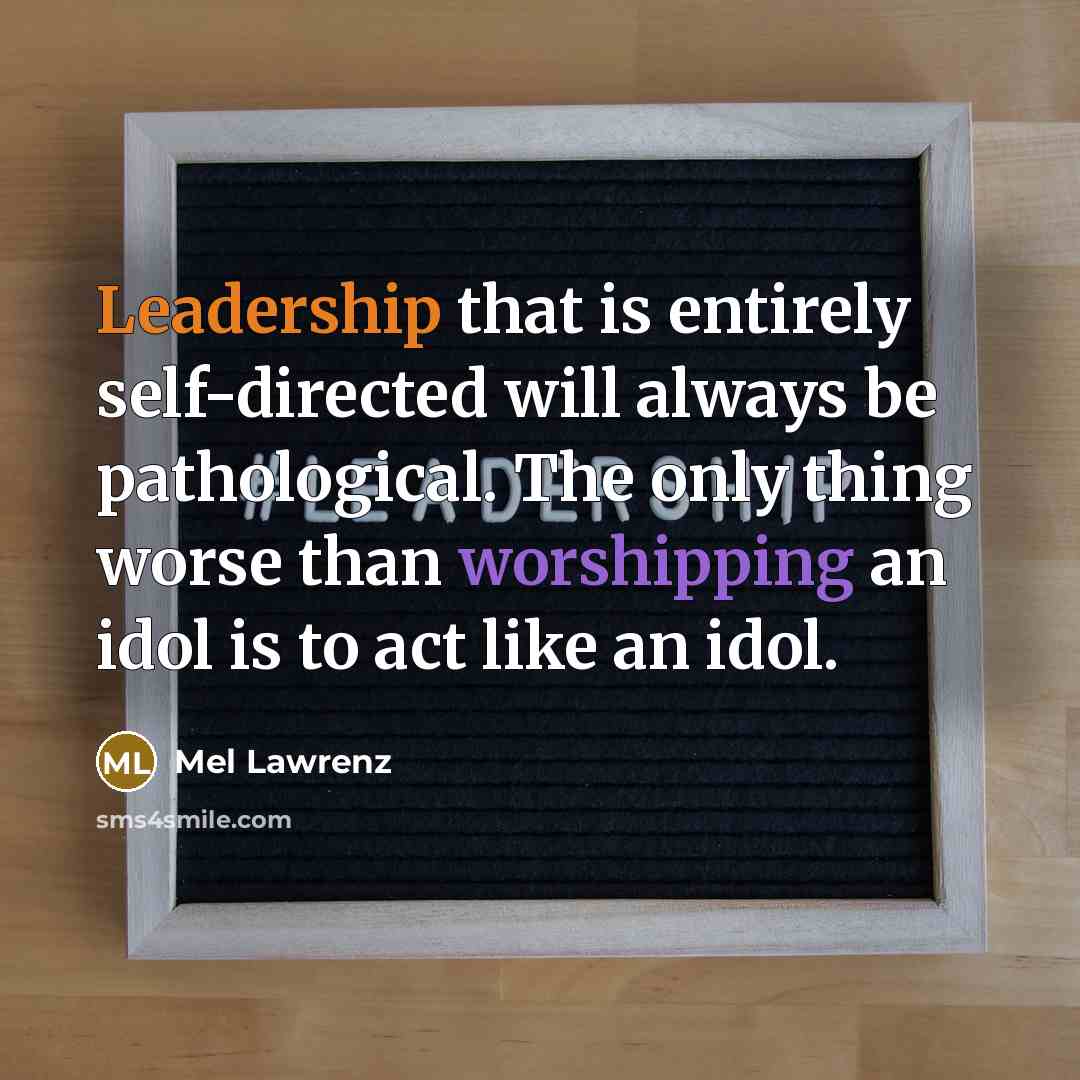 “Leadership that is entirely self-directed will always be pathological. The only thing worse than worshipping an idol is to act like an idol.” quote by Mel Lawrenz