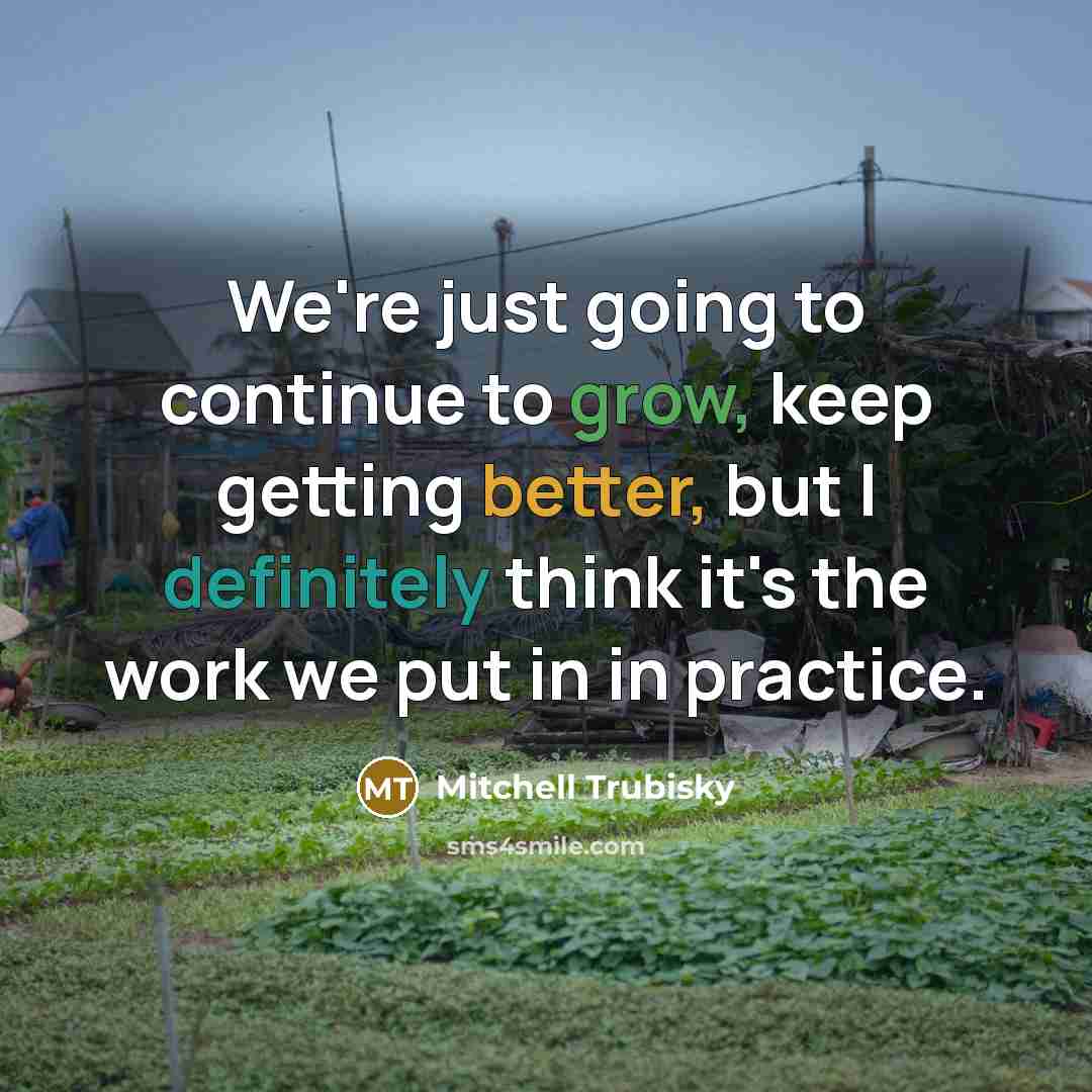 “We're just going to continue to grow, keep getting better, but I definitely think it's the work we put in in practice.” quote by Mitchell Trubisky