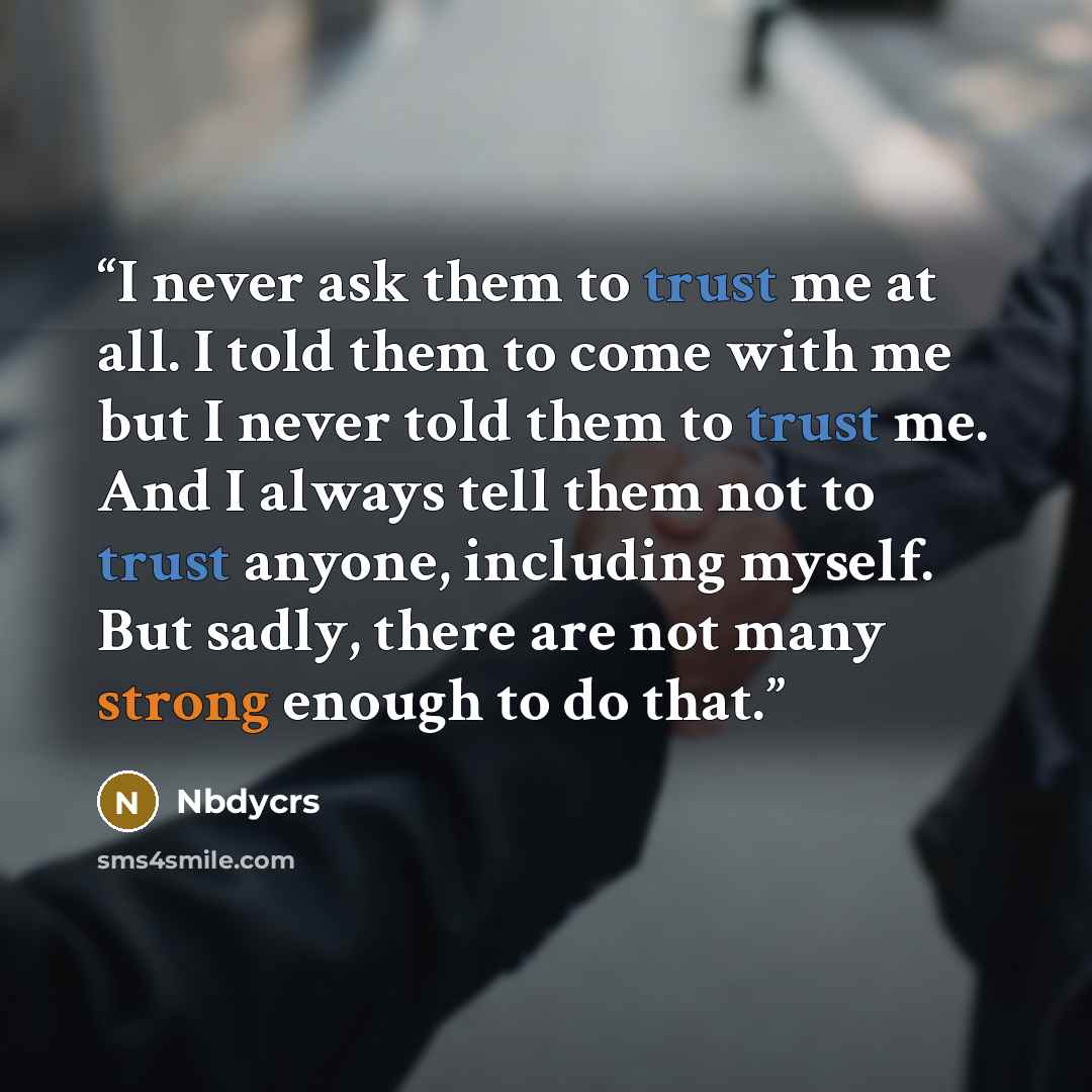 “I never ask them to trust me at all. I told them to come with me but I never told them to trust me. And I always tell them not to trust anyone, including myself. But sadly, there are not many strong enough to do that.” quote by Nbdycrs