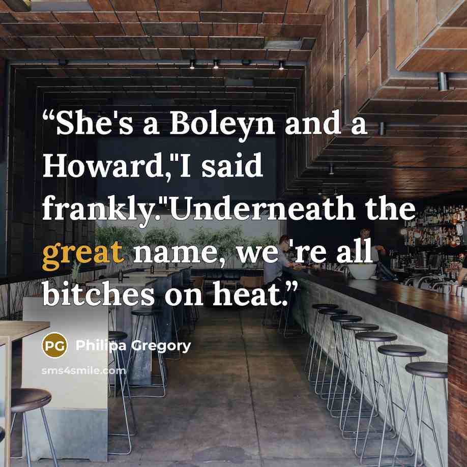“She's a Boleyn and a Howard,"I said frankly."Underneath the great name, we 're all bitches on heat.” quote by Philipa Gregory