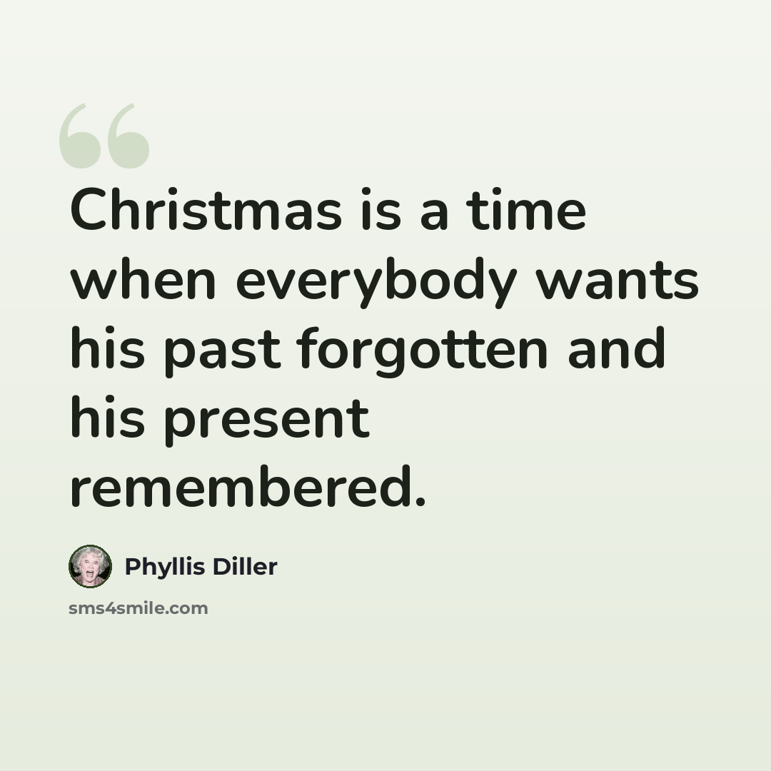 “Christmas is a time when everybody wants his past forgotten and his present remembered.” quote by Phyllis Diller
