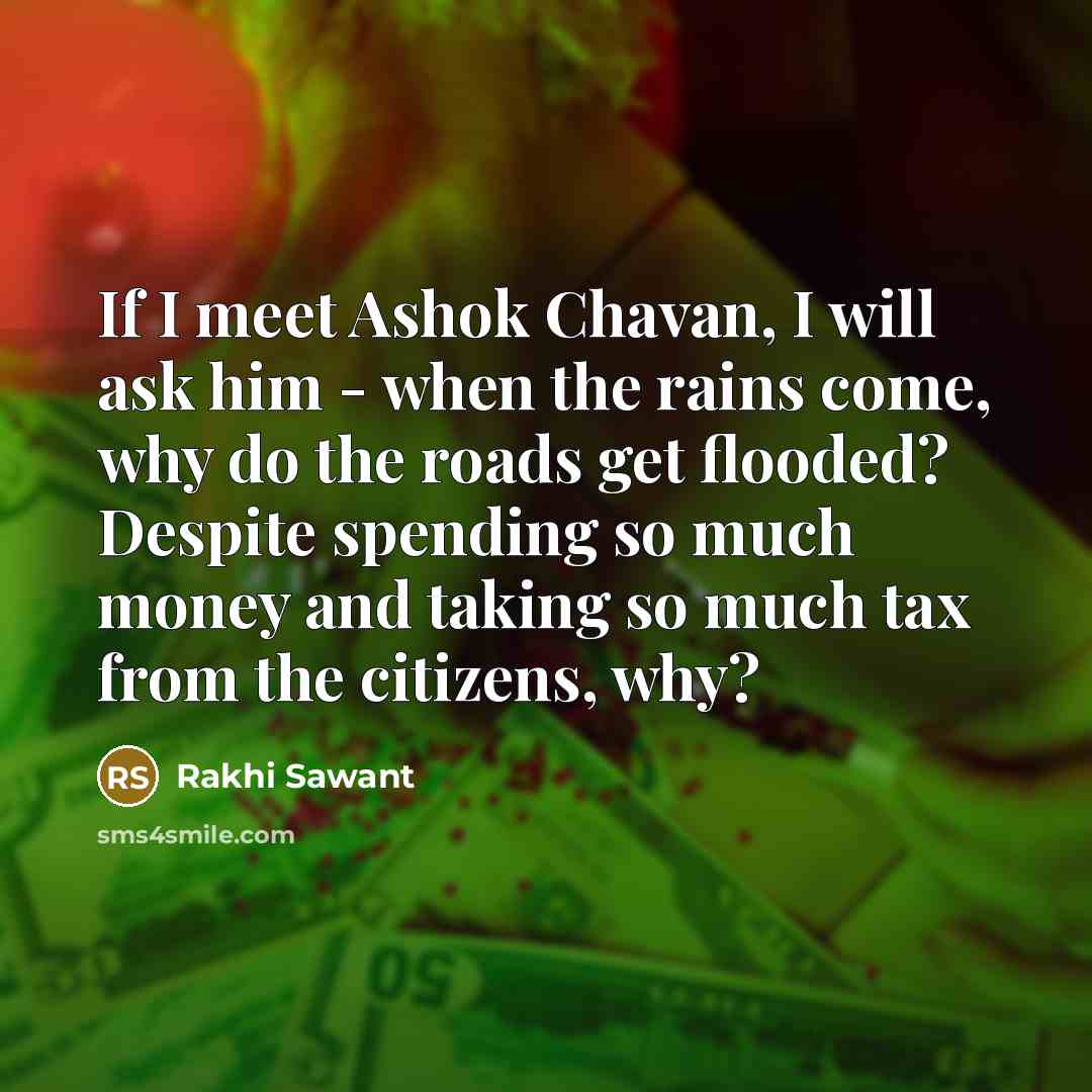 “If I meet Ashok Chavan, I will ask him - when the rains come, why do the roads get flooded? Despite spending so much money and taking so much tax from the citizens, why?” quote by Rakhi Sawant