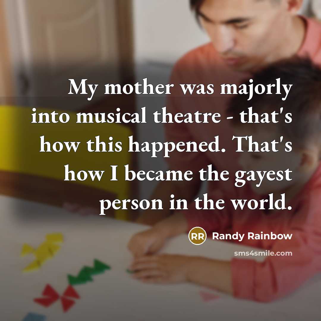 “My mother was majorly into musical theatre - that's how this happened. That's how I became the gayest person in the world.” quote by Randy Rainbow