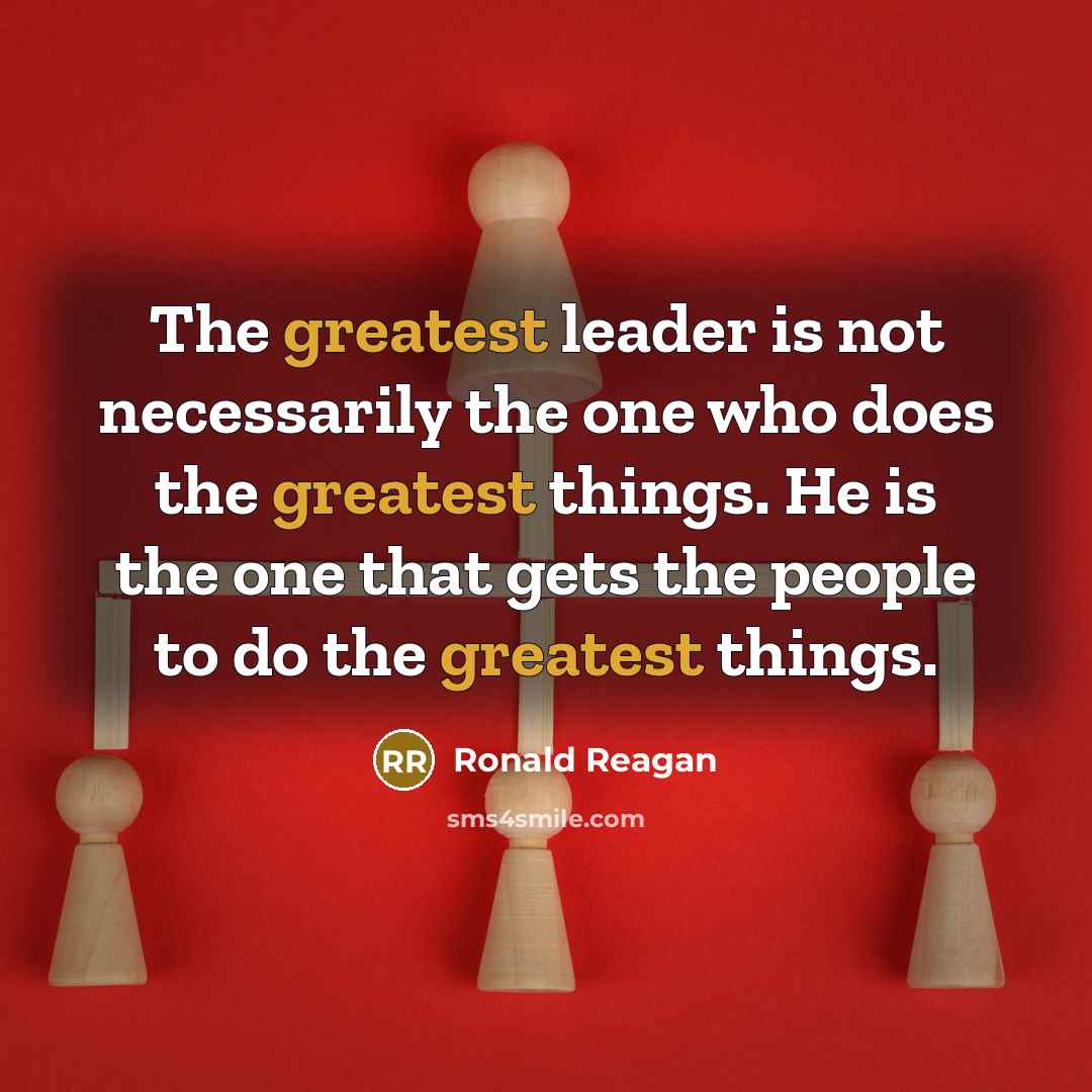 “The greatest leader is not necessarily the one who does the greatest things. He is the one that gets the people to do the greatest things.” quote by Ronald Reagan