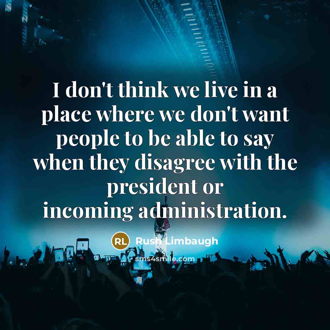 “I don't think we live in a place where we don't want people to be able to say when they disagree with the president or incoming administration.” quote by Rush Limbaugh