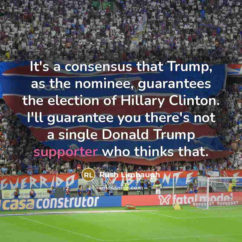 “It's a consensus that Trump, as the nominee, guarantees the election of Hillary Clinton. I'll guarantee you there's not a single Donald Trump supporter who thinks that.” quote by Rush Limbaugh