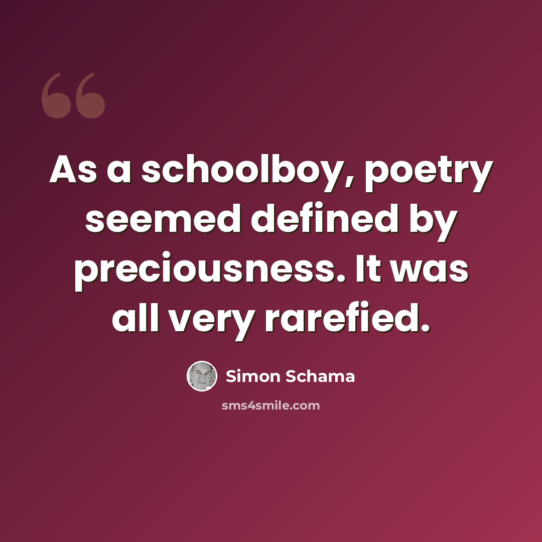 “As a schoolboy, poetry seemed defined by preciousness. It was all very rarefied.” quote by Simon Schama