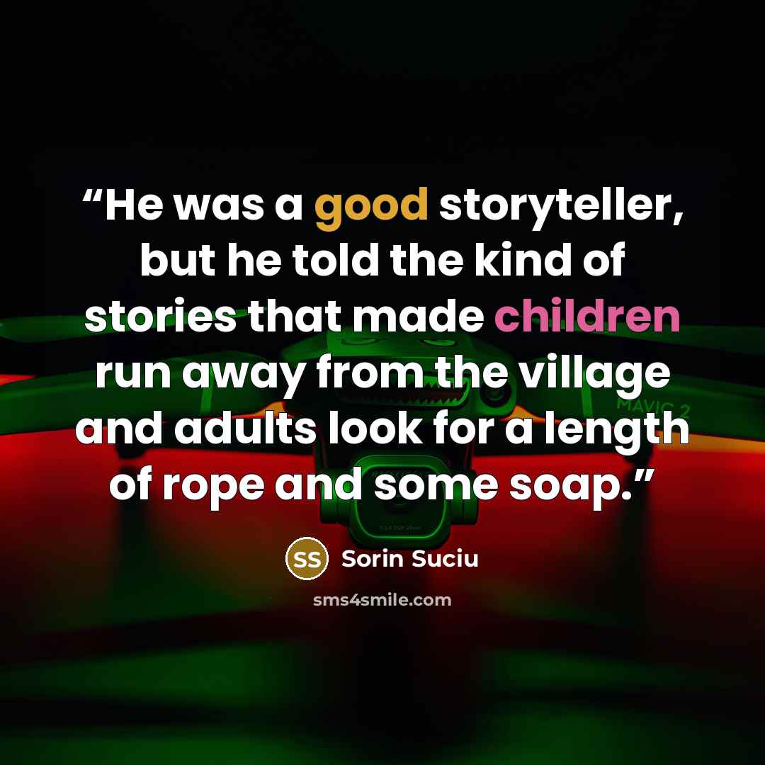 “He was a good storyteller, but he told the kind of stories that made children run away from the village and adults look for a length of rope and some soap.” quote by Sorin Suciu