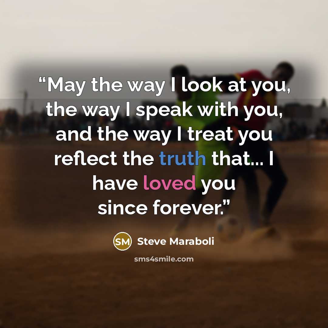 “May the way I look at you, the way I speak with you, and the way I treat you reflect the truth that... I have loved you since forever.” quote by Steve Maraboli