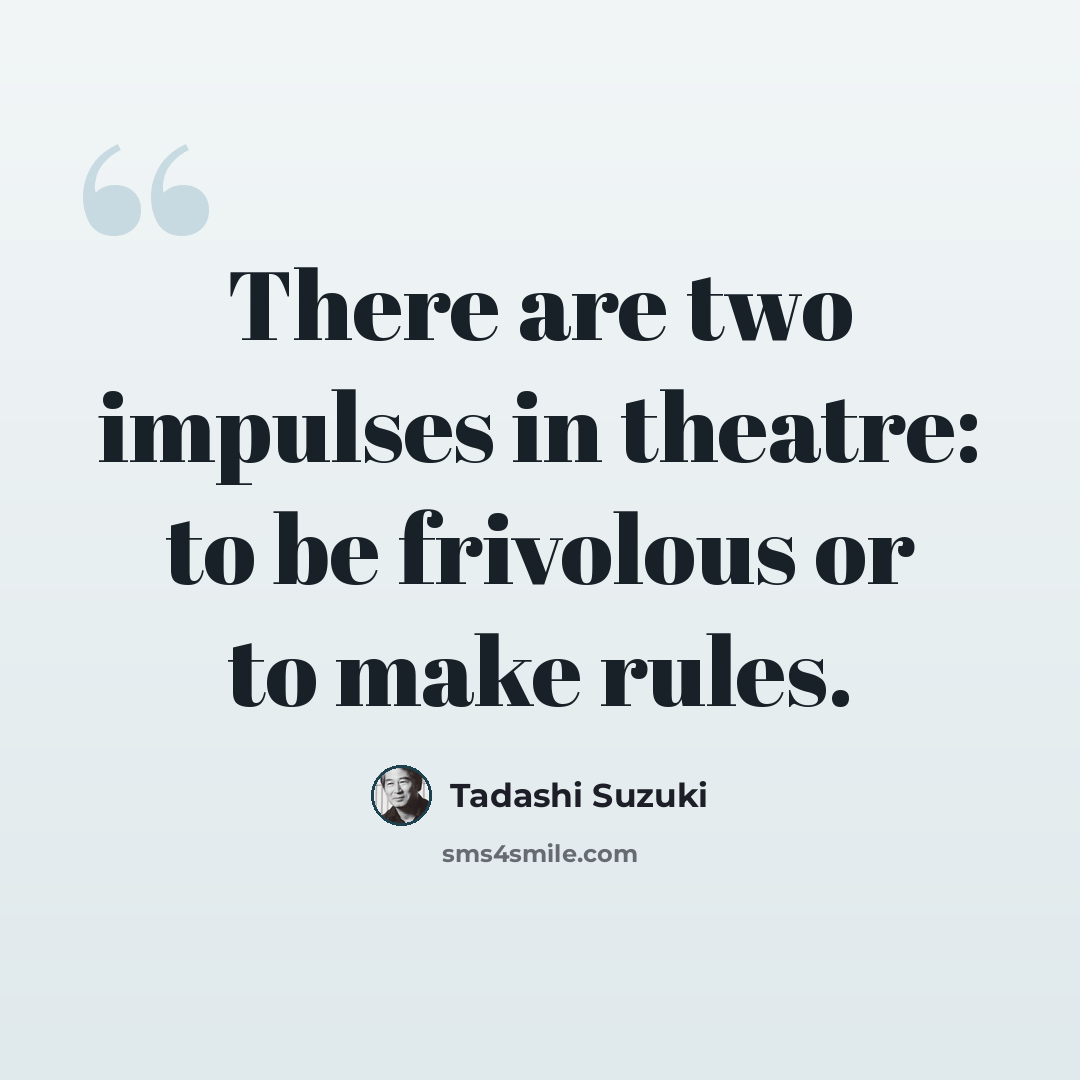 “There are two impulses in theatre: to be frivolous or to make rules.” quote by Tadashi Suzuki