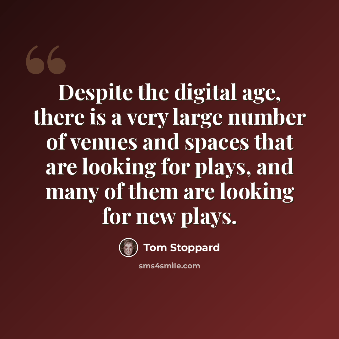 “Despite the digital age, there is a very large number of venues and spaces that are looking for plays, and many of them are looking for new plays.” quote by Tom Stoppard