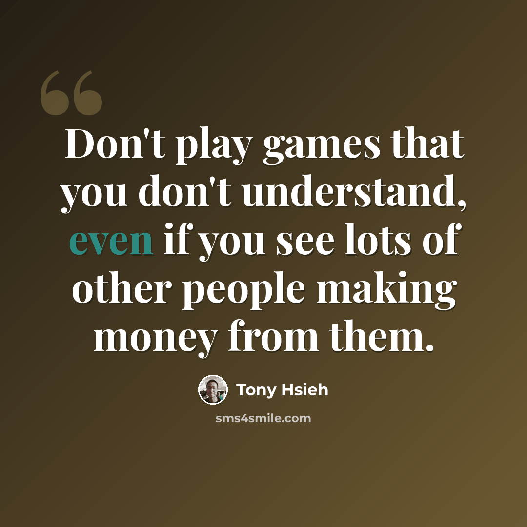 “Don't play games that you don't understand, even if you see lots of other people making money from them.” quote by Tony Hsieh