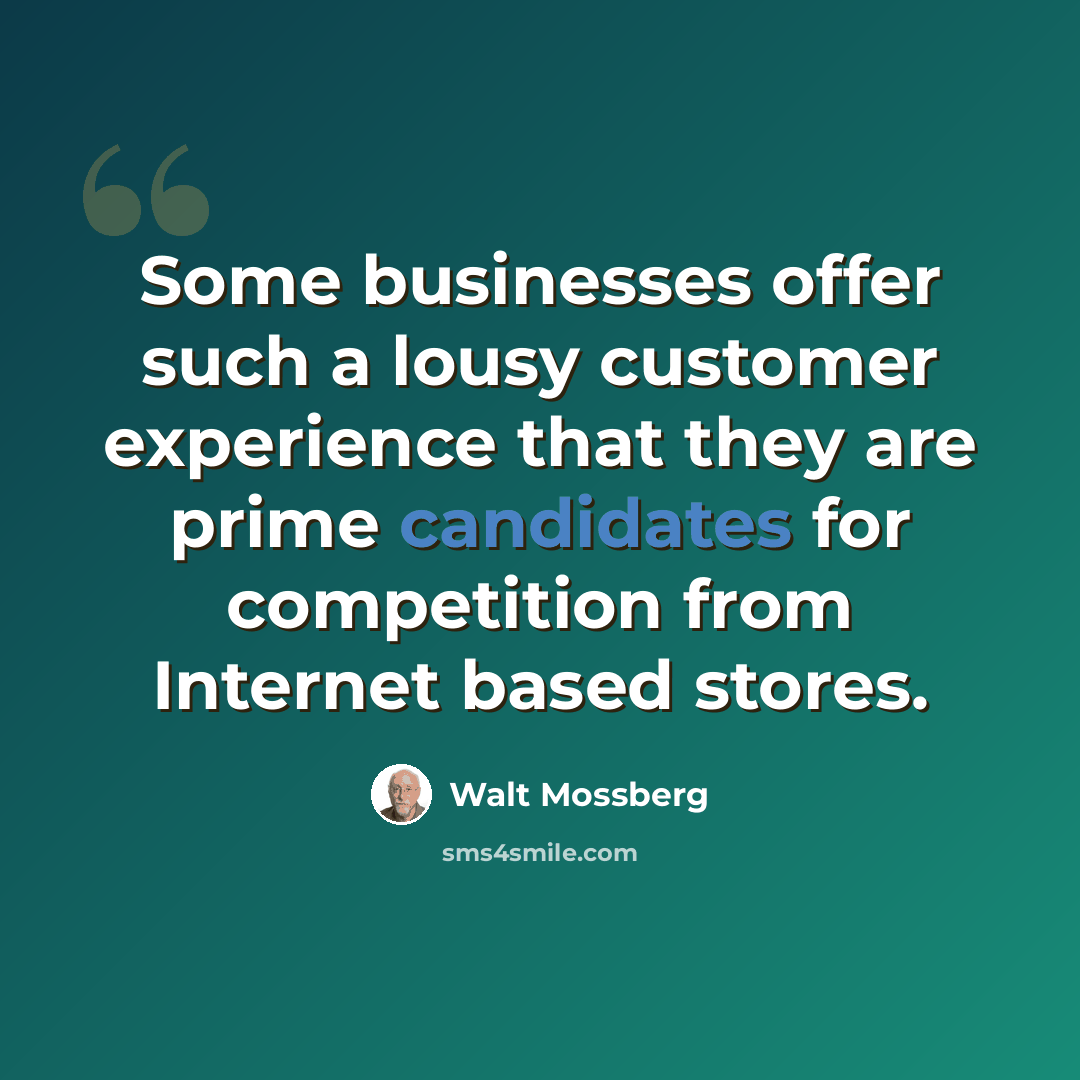“Some businesses offer such a lousy customer experience that they are prime candidates for competition from Internet based stores.” quote by Walt Mossberg