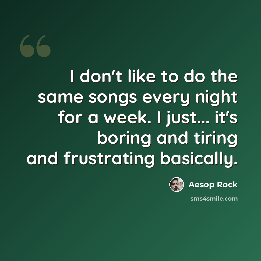 “I don't like to do the same songs every night for a week. I just... it's boring and tiring and frustrating basically.” quote by Aesop Rock