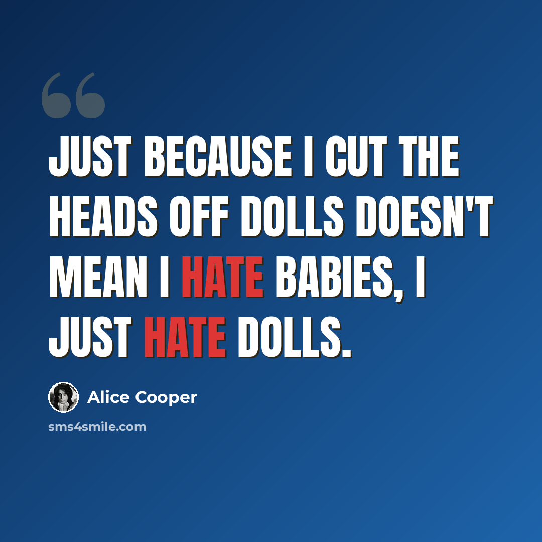 “Just because I cut the heads off dolls doesn't mean I hate babies, I just hate dolls.” quote by Alice Cooper