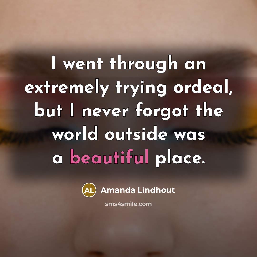 “I went through an extremely trying ordeal, but I never forgot the world outside was a beautiful place.” quote by Amanda Lindhout