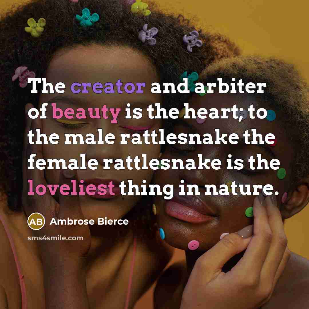 “The creator and arbiter of beauty is the heart; to the male rattlesnake the female rattlesnake is the loveliest thing in nature.” quote by Ambrose Bierce