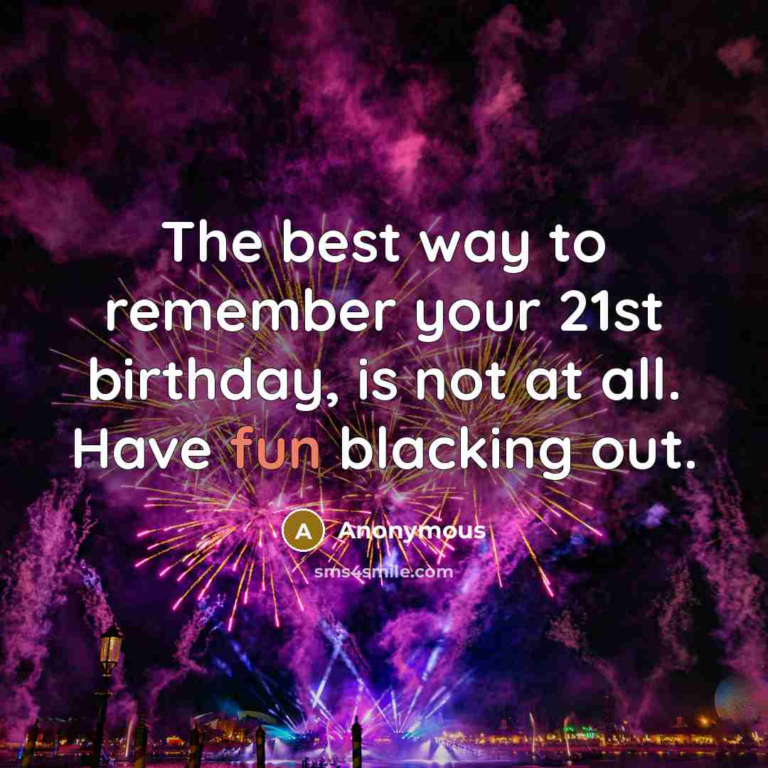 “The best way to remember your 21st birthday, is not at all. Have fun blacking out.” quote by Anonymous