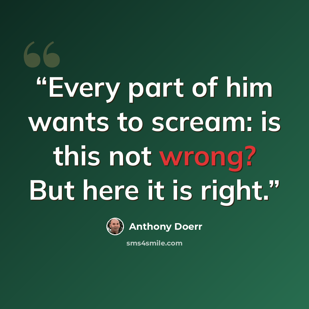 “Every part of him wants to scream: is this not wrong? But here it is right.” quote by Anthony Doerr