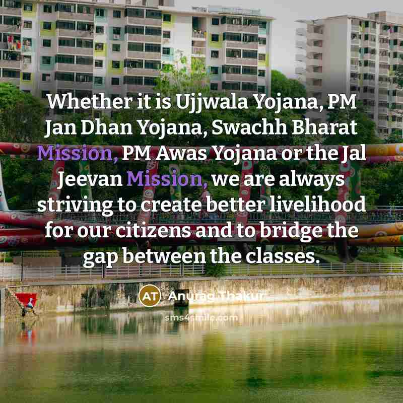 “Whether it is Ujjwala Yojana, PM Jan Dhan Yojana, Swachh Bharat Mission, PM Awas Yojana or the Jal Jeevan Mission, we are always striving to create better livelihood for our citizens and to bridge the gap between the classes.” quote by Anurag Thakur