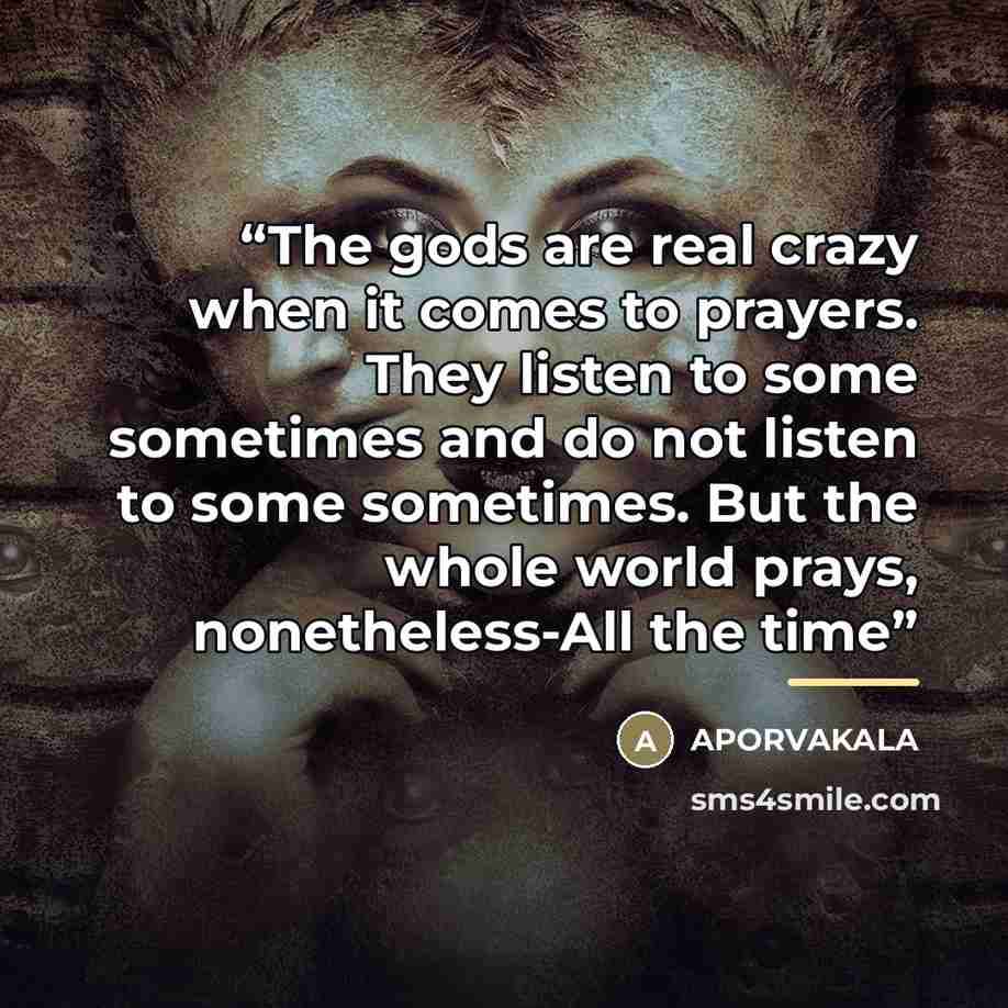 “The gods are real crazy when it comes to prayers. They listen to some sometimes and do not listen to some sometimes. But the whole world prays, nonetheless-All the time” quote by APORVAKALA