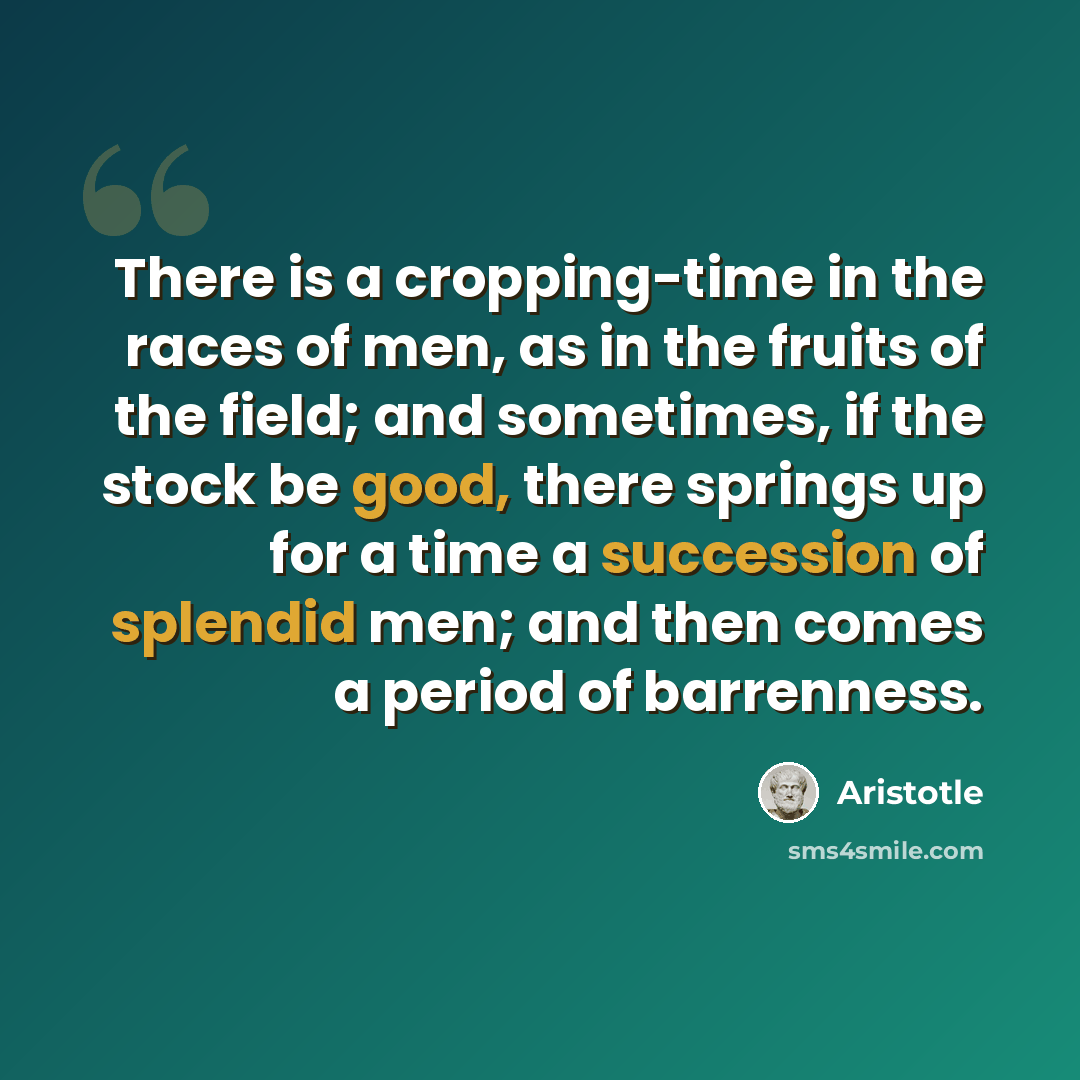 “There is a cropping-time in the races of men, as in the fruits of the field; and sometimes, if the stock be good, there springs up for a time a succession of splendid men; and then comes a period of barrenness.” quote by Aristotle