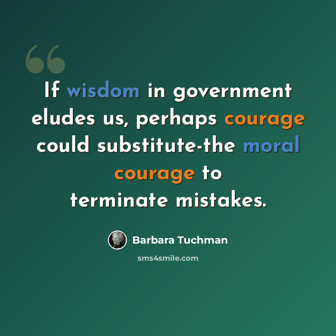 “If wisdom in government eludes us, perhaps courage could substitute-the moral courage to terminate mistakes.” quote by Barbara Tuchman