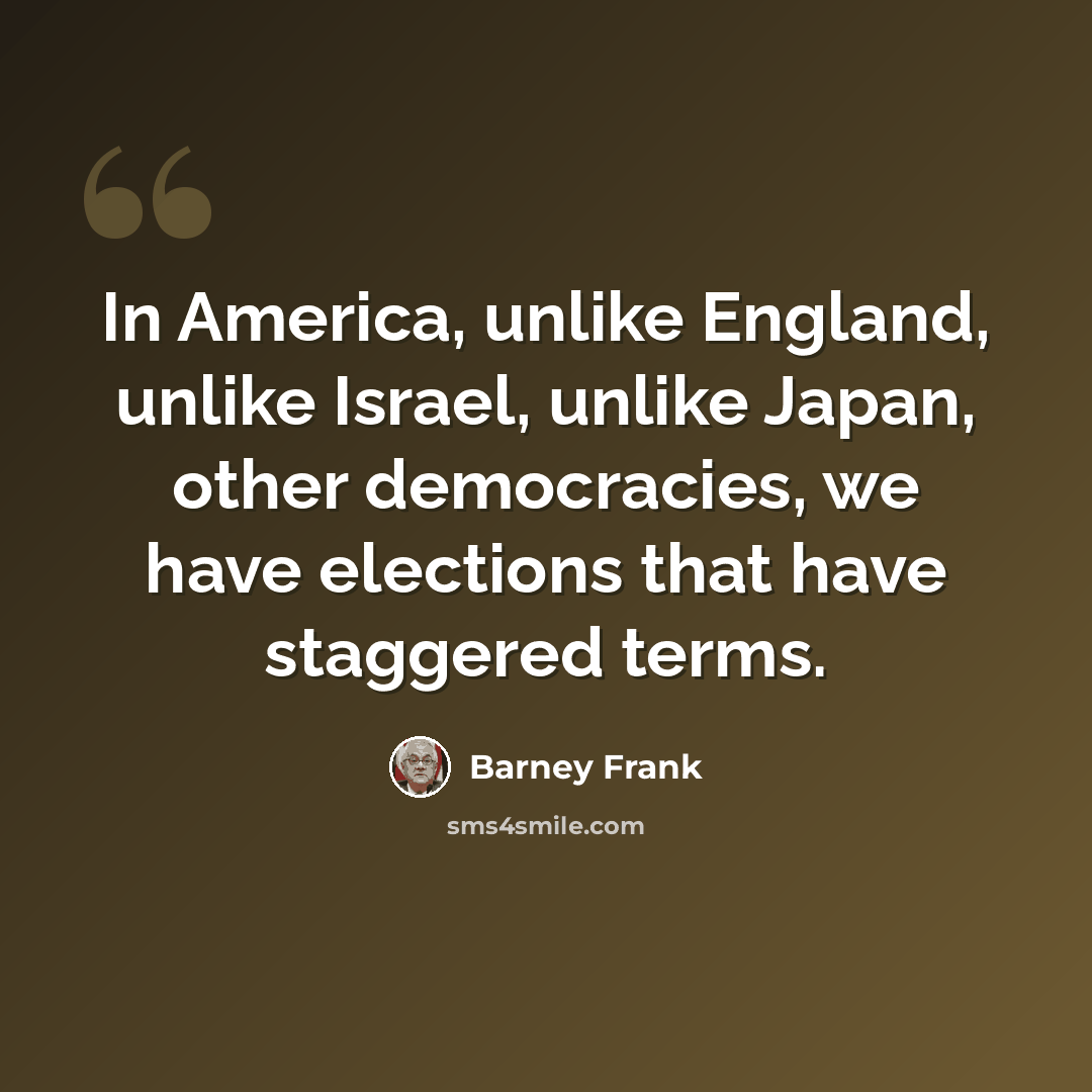 “In America, unlike England, unlike Israel, unlike Japan, other democracies, we have elections that have staggered terms.” quote by Barney Frank