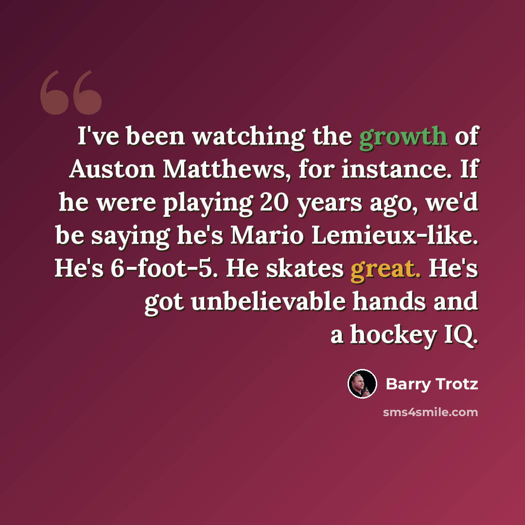 “I've been watching the growth of Auston Matthews, for instance. If he were playing 20 years ago, we'd be saying he's Mario Lemieux-like. He's 6-foot-5. He skates great. He's got unbelievable hands and a hockey IQ.” quote by Barry Trotz