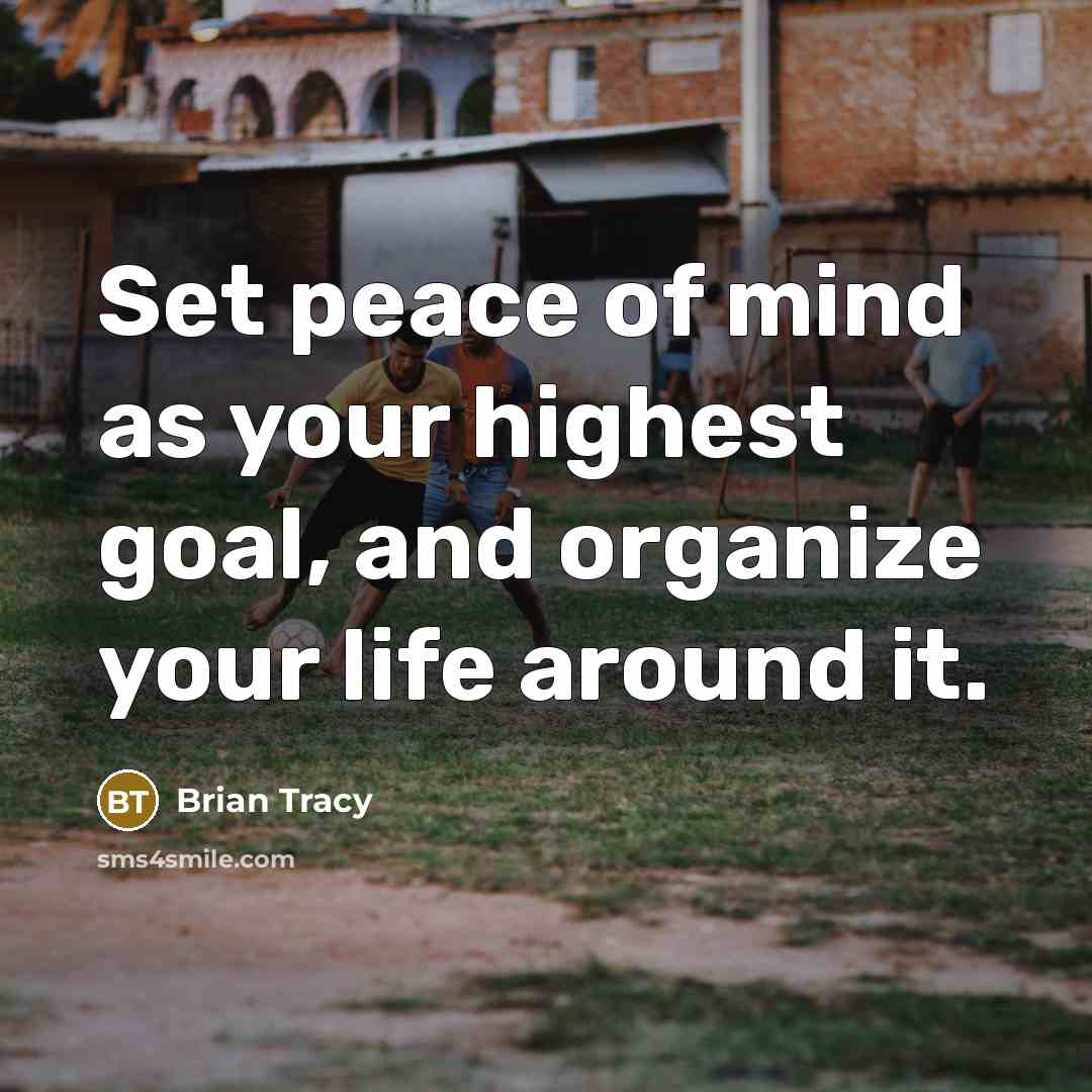 “Set peace of mind as your highest goal, and organize your life around it.” quote by Brian Tracy