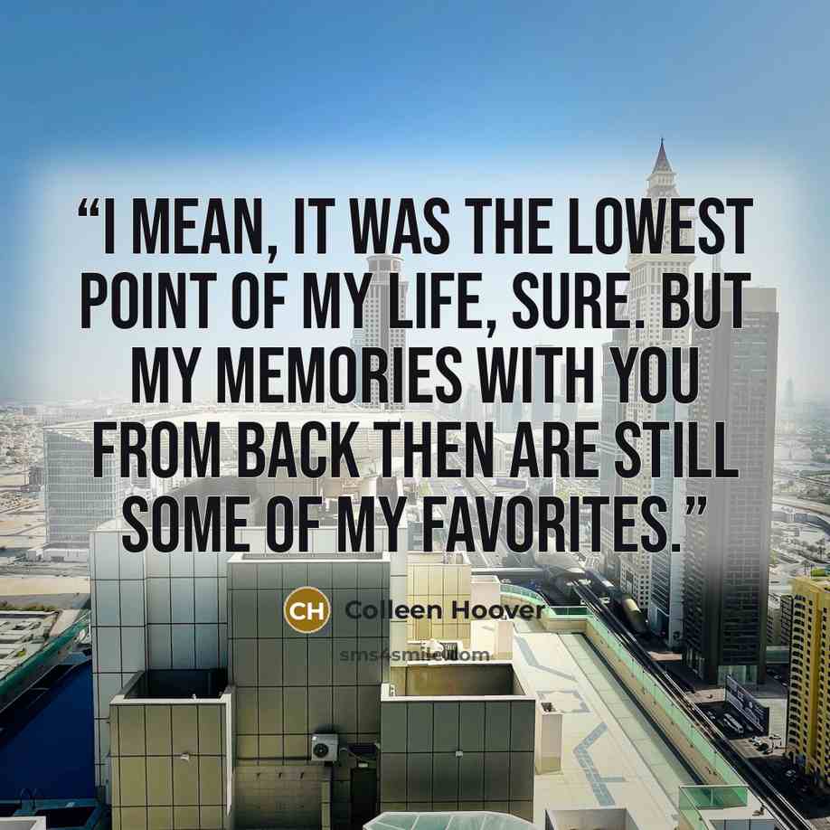 “I mean, it was the lowest point of my life, sure. But my memories with you from back then are still some of my favorites.” quote by Colleen Hoover