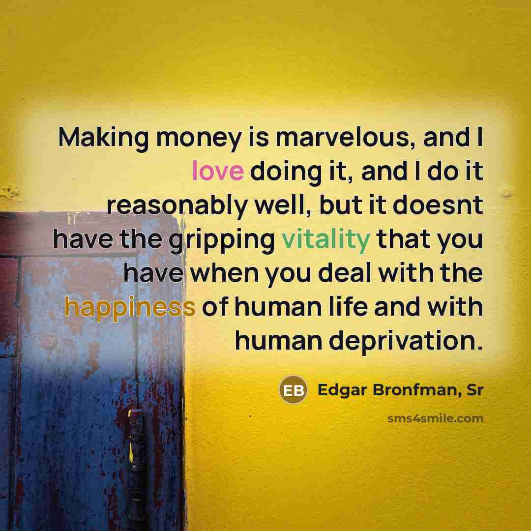 “Making money is marvelous, and I love doing it, and I do it reasonably well, but it doesnt have the gripping vitality that you have when you deal with the happiness of human life and with human deprivation.” quote by Edgar Bronfman, Sr