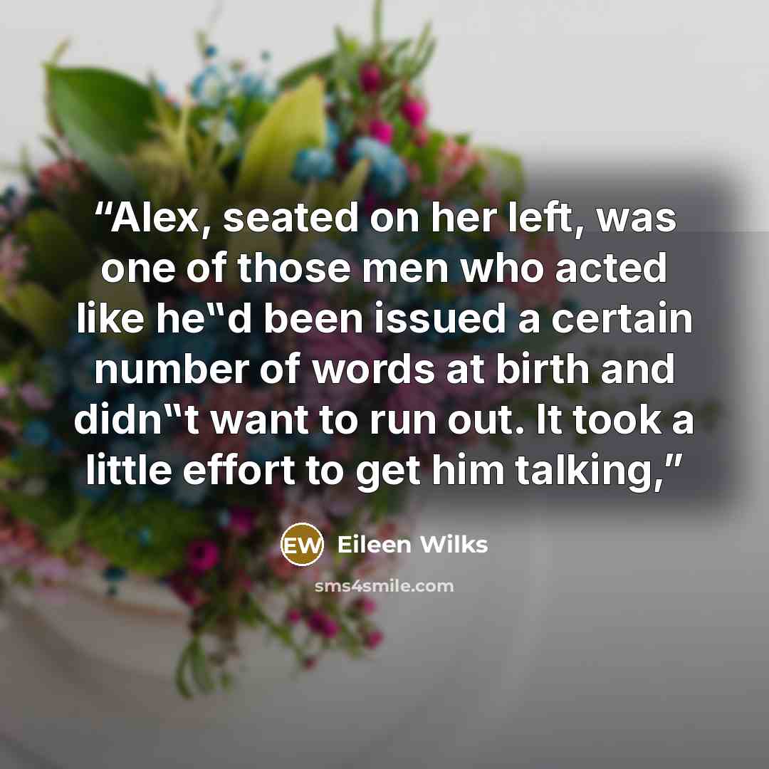 “Alex, seated on her left, was one of those men who acted like he‟d been issued a certain number of words at birth and didn‟t want to run out. It took a little effort to get him talking,” quote by Eileen Wilks