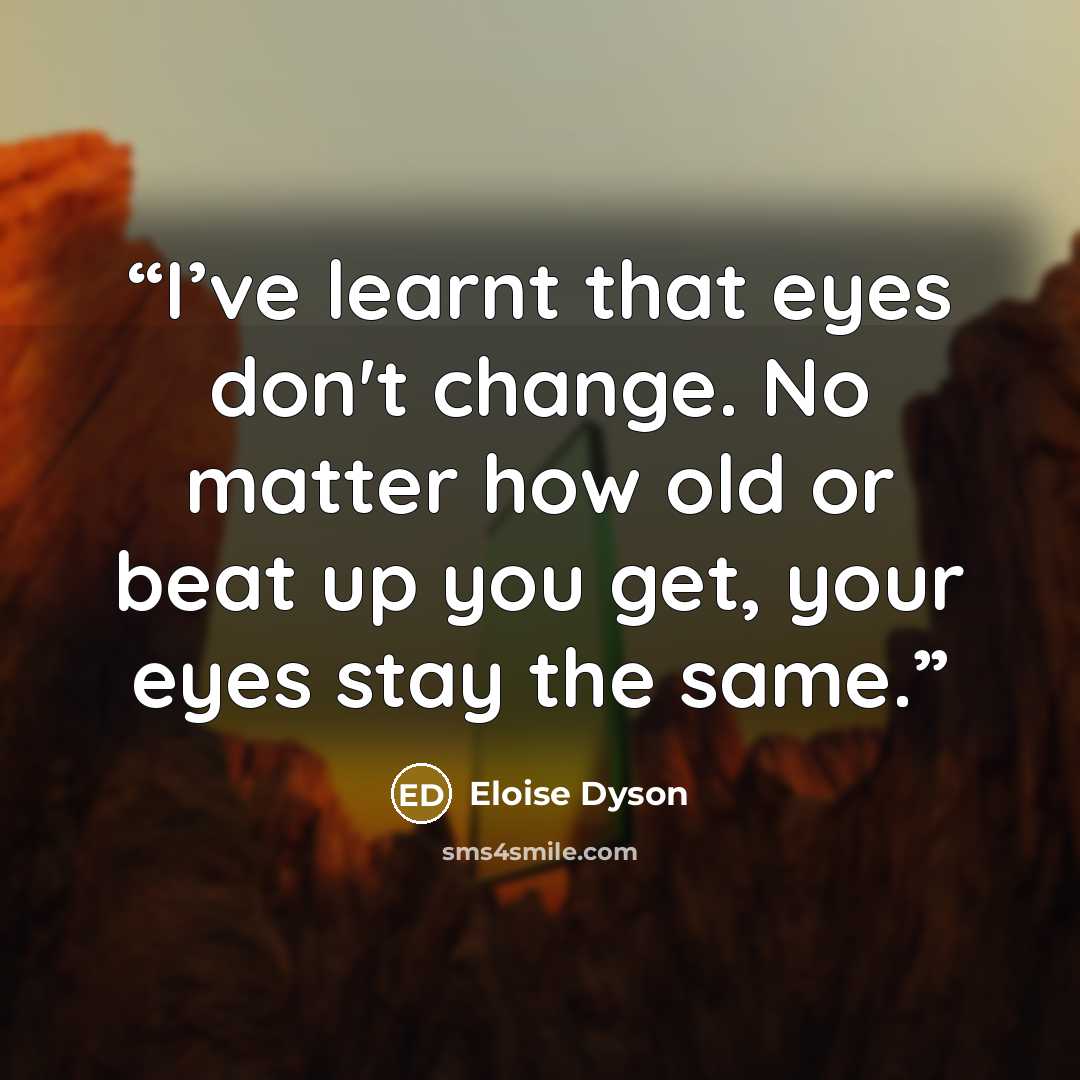 “I’ve learnt that eyes don't change. No matter how old or beat up you get, your eyes stay the same.” quote by Eloise Dyson