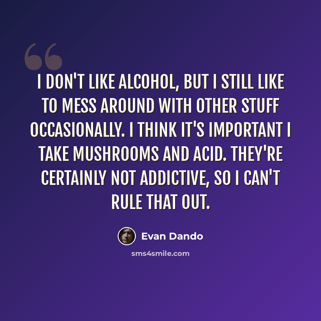 “I don't like alcohol, but I still like to mess around with other stuff occasionally. I think it's important I take mushrooms and acid. They're certainly not addictive, so I can't rule that out.” quote by Evan Dando