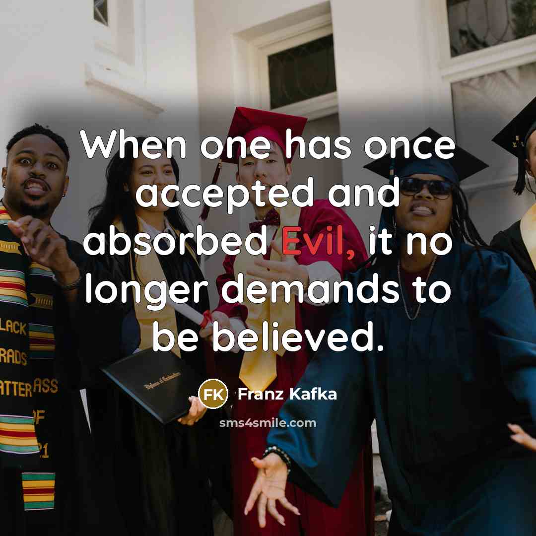 “When one has once accepted and absorbed Evil, it no longer demands to be believed.” quote by Franz Kafka