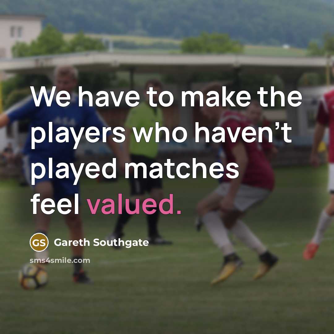 “We have to make the players who haven't played matches feel valued.” quote by Gareth Southgate