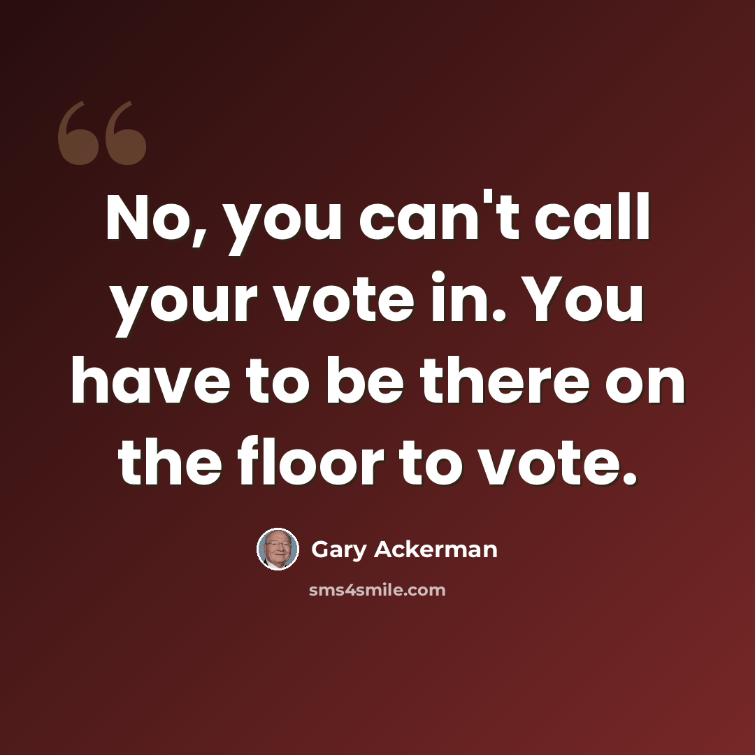 “No, you can't call your vote in. You have to be there on the floor to vote.” quote by Gary Ackerman